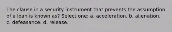 The clause in a security instrument that prevents the assumption of a loan is known as? Select one: a. acceleration. b. alienation. c. defeasance. d. release.