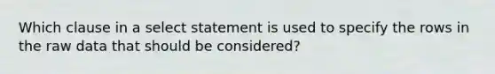 Which clause in a select statement is used to specify the rows in the raw data that should be considered?