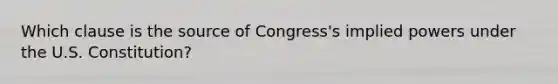 Which clause is the source of Congress's implied powers under the U.S. Constitution?