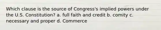 Which clause is the source of Congress's implied powers under the U.S. Constitution? a. full faith and credit b. comity c. necessary and proper d. Commerce