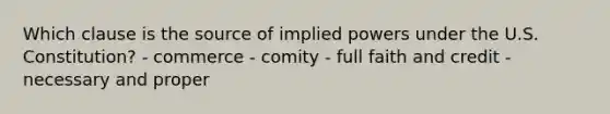 Which clause is the source of implied powers under the U.S. Constitution? - commerce - comity - full faith and credit - necessary and proper