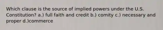 Which clause is the source of implied powers under the U.S. Constitution? a.) full faith and credit b.) comity c.) necessary and proper d.)commerce