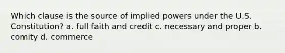 Which clause is the source of implied powers under the U.S. Constitution? a. full faith and credit c. necessary and proper b. comity d. commerce