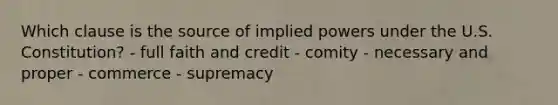 Which clause is the source of implied powers under the U.S. Constitution? - full faith and credit - comity - necessary and proper - commerce - supremacy