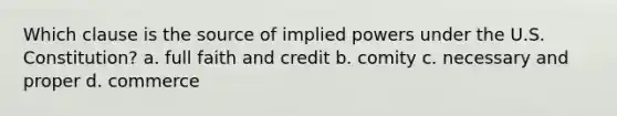 Which clause is the source of implied powers under the U.S. Constitution? a. full faith and credit b. comity c. necessary and proper d. commerce