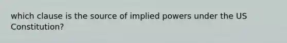 which clause is the source of implied powers under the <a href='https://www.questionai.com/knowledge/koEeQKlIbP-us-constitution' class='anchor-knowledge'>us constitution</a>?