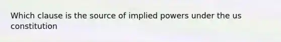 Which clause is the source of implied powers under the us constitution