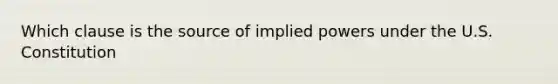 Which clause is the source of implied powers under the U.S. Constitution