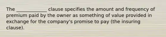 The _____________ clause specifies the amount and frequency of premium paid by the owner as something of value provided in exchange for the company's promise to pay (the insuring clause).