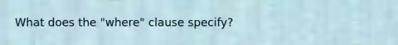 What does the "where" clause specify?