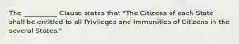 The __________ Clause states that "The Citizens of each State shall be entitled to all Privileges and Immunities of Citizens in the several States."