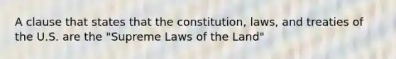 A clause that states that the constitution, laws, and treaties of the U.S. are the "Supreme Laws of the Land"