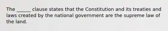 The ______ clause states that the Constitution and its treaties and laws created by the national government are the supreme law of the land.