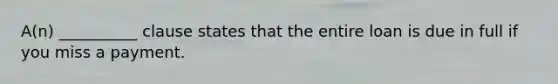 A(n) __________ clause states that the entire loan is due in full if you miss a payment.
