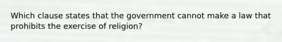 Which clause states that the government cannot make a law that prohibits the exercise of religion?