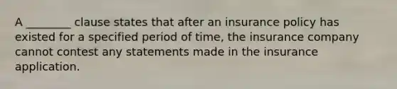 A ________ clause states that after an insurance policy has existed for a specified period of time, the insurance company cannot contest any statements made in the insurance application.