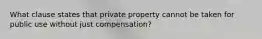 What clause states that private property cannot be taken for public use without just compensation?