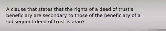 A clause that states that the rights of a deed of trust's beneficiary are secondary to those of the beneficiary of a subsequent deed of trust is a/an?