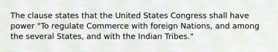 The clause states that the United States Congress shall have power "To regulate Commerce with foreign Nations, and among the several States, and with the Indian Tribes."