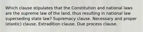 Which clause stipulates that the Constitution and national laws are the supreme law of the land, thus resulting in national law superseding state law? Supremacy clause. Necessary and proper (elastic) clause. Extradition clause. Due process clause.