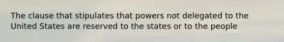 The clause that stipulates that powers not delegated to the United States are reserved to the states or to the people