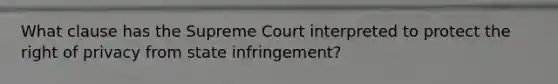 What clause has the Supreme Court interpreted to protect the right of privacy from state infringement?