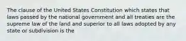 The clause of the United States Constitution which states that laws passed by the national government and all treaties are the supreme law of the land and superior to all laws adopted by any state or subdivision is the