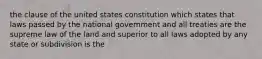 the clause of the united states constitution which states that laws passed by the national government and all treaties are the supreme law of the land and superior to all laws adopted by any state or subdivision is the