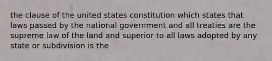 the clause of the united states constitution which states that laws passed by the national government and all treaties are the supreme law of the land and superior to all laws adopted by any state or subdivision is the