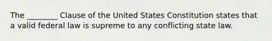 The ________ Clause of the United States Constitution states that a valid federal law is supreme to any conflicting state law.