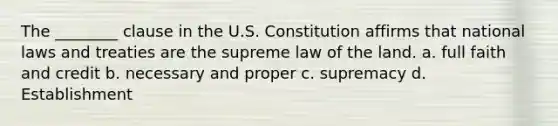 The ________ clause in the U.S. Constitution affirms that national laws and treaties are the supreme law of the land. a. full faith and credit b. necessary and proper c. supremacy d. Establishment