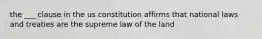 the ___ clause in the us constitution affirms that national laws and treaties are the supreme law of the land