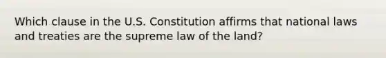 Which clause in the U.S. Constitution affirms that national laws and treaties are the supreme law of the land?