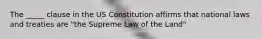 The _____ clause in the US Constitution affirms that national laws and treaties are "the Supreme Law of the Land"