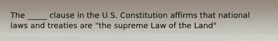 The _____ clause in the U.S. Constitution affirms that national laws and treaties are "the supreme Law of the Land"