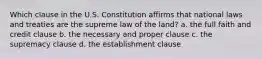 Which clause in the U.S. Constitution affirms that national laws and treaties are the supreme law of the land? a. the full faith and credit clause b. the necessary and proper clause c. the supremacy clause d. the establishment clause