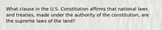 What clause in the U.S. Constitution affirms that national laws and treaties, made under the authority of the constitution, are the supreme laws of the land?