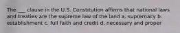 The ___ clause in the U.S. Constitution affirms that national laws and treaties are the supreme law of the land a. supremacy b. establishment c. full faith and credit d. necessary and proper