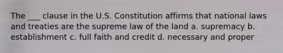 The ___ clause in the U.S. Constitution affirms that national laws and treaties are the supreme law of the land a. supremacy b. establishment c. full faith and credit d. necessary and proper