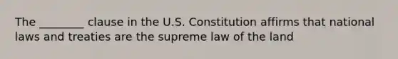 The ________ clause in the U.S. Constitution affirms that national laws and treaties are the supreme law of the land