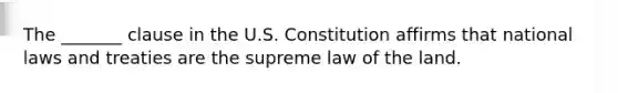 The _______ clause in the U.S. Constitution affirms that national laws and treaties are the supreme law of the land.