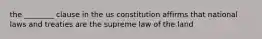 the ________ clause in the us constitution affirms that national laws and treaties are the supreme law of the land