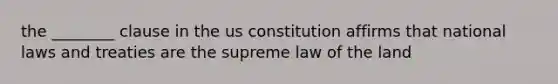 the ________ clause in the us constitution affirms that national laws and treaties are the supreme law of the land