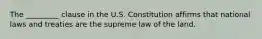 The _________ clause in the U.S. Constitution affirms that national laws and treaties are the supreme law of the land.