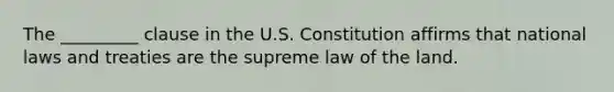 The _________ clause in the U.S. Constitution affirms that national laws and treaties are the supreme law of the land.