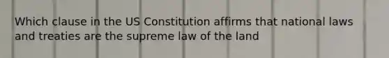 Which clause in the US Constitution affirms that national laws and treaties are the supreme law of the land