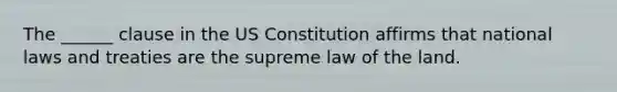 The ______ clause in the US Constitution affirms that national laws and treaties are the supreme law of the land.