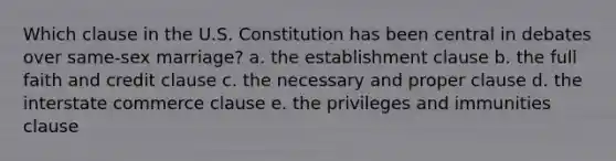 Which clause in the U.S. Constitution has been central in debates over same-sex marriage? a. the establishment clause b. the full faith and credit clause c. the necessary and proper clause d. the interstate commerce clause e. the privileges and immunities clause