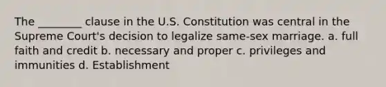 The ________ clause in the U.S. Constitution was central in the Supreme Court's decision to legalize same-sex marriage. a. full faith and credit b. necessary and proper c. privileges and immunities d. Establishment