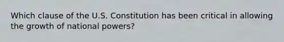 Which clause of the U.S. Constitution has been critical in allowing the growth of national powers?